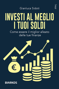 INVESTI AL MEGLIO I TUOI SOLDI - COME ESSERE IL MIGLIOR ALLEATO DELLE TUE FINANZE