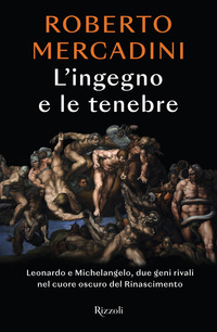 INGEGNO E LE TENEBRE - LEONARDO E MICHELANGELO DUE GENI RIVALI NEL CUORE OSCURO