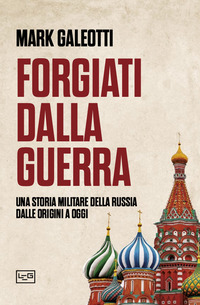 FORGIATI DALLA GUERRA - UNA STORIA MILITARE DELLA RUSSIA DALLE ORIGINI A OGGI