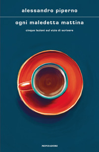 OGNI MALEDETTA MATTINA - CINQUE LEZIONI SUL VIZIO DI SCRIVERE