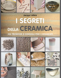 SEGRETI DELLA CERAMICA - 250 TECNICHE E CONSIGLI PER I CERAMISTI