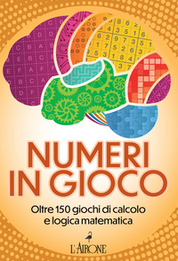 NUMERI IN GIOCO - OLTRE 150 GIOCHI DI CALCOLO E LOGICA MATEMATICA