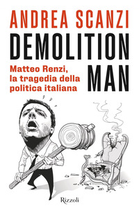 DEMOLITION MAN - MATTEO RENZI LA TRAGEDIA DELLA POLITICA ITALIANA di SCANZI ANDREA
