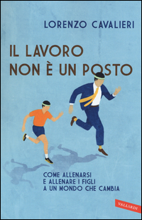 LAVORO NON E\' UN POSTO - COME ALLENARSI E ALLENARE I FIGLI A UN MONDO CHE CAMBIA di CAVALIERI LORENZO