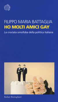 HO MOLTI AMICI GAY - LA CROCIATA OMOFOBA DELLA POLITICA ITALIANA di BATTAGLIA FILIPPO MARIA