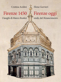FIRENZE 1450 FIRENZE OGGI - I LUOGHI DI MARCO RUSTICI ORAFO DEL RINASCIMENTO di ACIDINI C. - GURRIERI E.