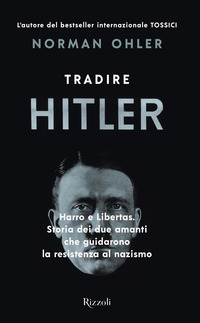 TRADIRE HITLER - HARRO E LIBERTAS STORIA DEI DUE AMANTI CHE GUIDARONO LA RESISTENZA AL NAZISMO di OHLER NORMAN