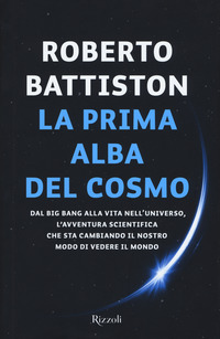 PRIMA ALBA DEL COSMO - DAL BIG BANG ALLA VITA NELL\'UNIVERSO di BATTISTON ROBERTO