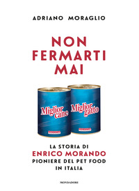 NON FERMARTI MAI - LA STORIA DI ENRICO MORANDO PIONIERE DEL PET FOOD IN ITALIA di MORAGLIO ADRIANO