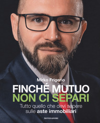 FINCHE\' MUTUO NON CI SEPARI - TUTTO QUELLO CHE DEVI SAPERE SULLE ASTE IMMOBILIARI di FRIGERIO MIRKO