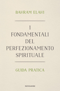FONDAMENTALI DEL PERFEZIONAMENTO SPIRITUALE - GUIDA PRATICA di ELAHI BAHRAM