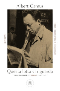 QUESTA LOTTA VI RIGUARDA - CORRISPONDENZE PER COMBAT 1944 - 1947 di CAMUS ALBERT