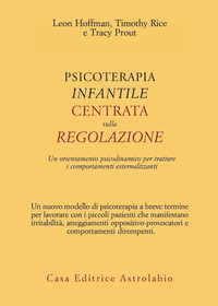 PSICOTERAPIA INFANTILE CENTRATA SULLA REGOLAZIONE - UN ORIENTAMENTO PSICODINAMICO PER TRATTARE di HOFFMAN L. - RICE T. - PROUT T