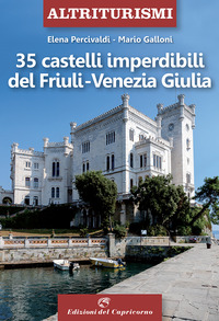 35 CASTELLI IMPERDIBILI DEL FRIULI VENEZIA GIULIA di PERCIVALDI E. - GALLONI M.