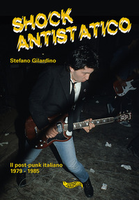SHOCK ANTISTATICO - IL POST-PUNK ITALIANO 1979 - 1985 di GILARDINO STEFANO
