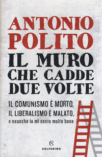 MURO CHE CADDE DUE VOLTE - IL COMUNISMO E\' MORTO IL LIBERALISMO E\' MALATO di POLITO ANTONIO