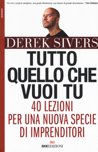 TUTTO QUELLO CHE VUOI TU - 40 LEZIONI PER UNA NUOVA SPECIE DI IMPRENDITORI di SIVERS DEREK