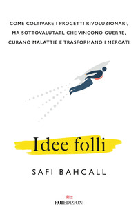 IDEE FOLLI - COME COLTIVARE I PROGETTI RIVOLUZIONARI di BAHCALL SAFI