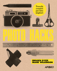 PHOTO HACKS - TRUCCHI CREATIVI PER FOTO MIGLIORI di DYER I. - WILKINSON M.