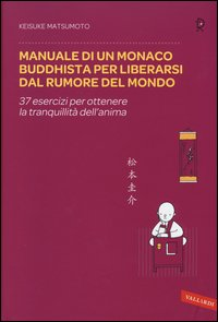 MANUALE DI UN MONACO BUDDHISTA PER LIBERARSI DAL RUMORE DEL MONDO - 37 ESERCIZI PER OTTENERE LA di MATSUMOTO KEISUKE