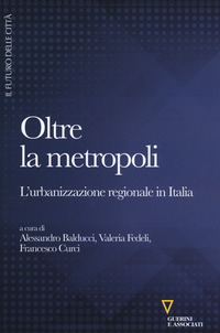 OLTRE LA METROPOLI - L\'URBANIZZAZIONE REGIONALE IN ITALIA di BALDUCCI A. - FEDELI V. - CURCI F.
