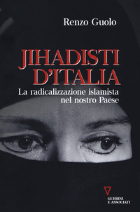 JIHADISTI D\'ITALIA - LA RADICALIZZAZIONE ISLAMICA NEL NOSTRO PAESE di GUOLO RENZO