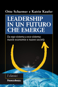 LEADERSHIP IN UN FUTURO CHE EMERGE - DA EGO SISTEMA A ECO SISTEMA - NUOVE ECONOMIA NUOVE SOCIETA\' di SCHARMER O. - KAUFER K.