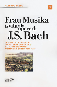 FRAU MUSIKA 1 - LA VITA E LE OPERE DI J. S. BACH 1685-1723 di BASSO ALBERTO