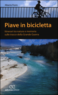 PIAVE IN BICICLETTA - ITINERARI TRA NATURA E MEMORIA SULLE TRACCE DELLA GRANDE GUERRA di FIORIN ALBERTO