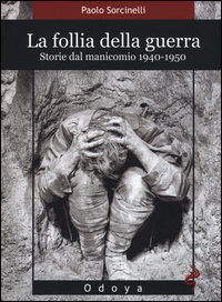 FOLLIA DELLA GUERRA - STORIE DAL MANICOMIO 1940 - 1950 di SORCINELLI PAOLO