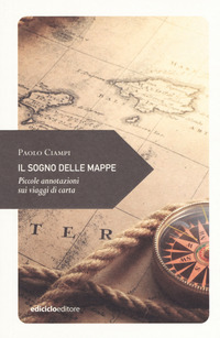 SOGNO DELLE MAPPE - PICCOLE ANNOTAZIONI SUI VIAGGI DI CARTA di CIAMPI PAOLO