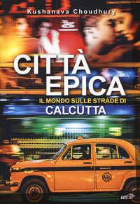 CITTA\' EPICA - IL MONDO SULLE STRADE DI CALCUTTA di CHOUDHURY KUSHANAVA