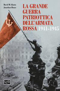 GRANDE GUERRA PATRIOTTICA DELL\'ARMATA ROSSA 1941 - 1945 di GLANTZ D.M.- HOUSE J.