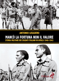 MANCO\' LA FORTUNA NON IL VALORE - STORIA MILITARE DEI SOLDATI ITALIANI IN AFRICA 1940-1943 di LEGGIERO ANTONIO