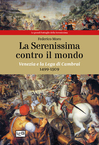 SERENISSIMA CONTRO IL MONDO - VENEZIA E LA LEGA DI CAMBRAI 1499 - 1509 di MORO FEDERICO