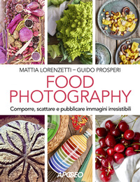 FOOD PHOTOGRAPHY - COMPORRE SCATTARE E PUBBLICARE IMMAGINI IRRESISTIBILI di LORENZETTI M. - PROSPERI G.