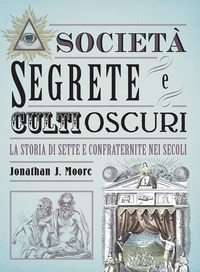 SOCIETA\' SEGRETE E CULTI OSCURI - LA STORIA DI SETTE E CONFRATERNITE NEI SECOLI di MOORE JONATHAN J.