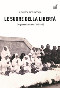 SUORE DELLA LIBERTA\' - TRA GUERRA E RESISTENZA 1940-1945 di BASSANI ALBAROSA INES