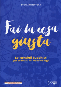 FAI LA COSA GIUSTA - SEI CONSIGLI BUDDHISTI PER ORIENTARSI NEL MONDO DI OGGI di BETTERA STEFANO