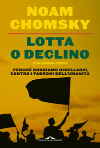 LOTTA O DECLINO - PERCHE\' DOBBIAMO RIBELLARCI CONTRO I PADRONI DELL\'UMANITA\' di CHOMSKY NOAM