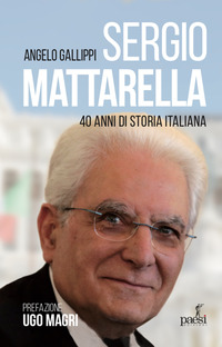 SERGIO MATTARELLA - 40 ANNI DI STORIA ITALIANA di GALLIPPI ANGELO