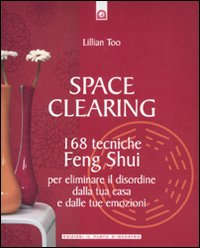 SPACE CLEARING - 168 TECNICHE FENG SHUI PER ELIMINARE IL DISORDINE DALLA TUA CASA E DALLE TUE di TOO LILLIAN