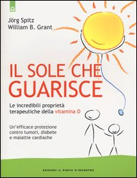 SOLE CHE GUARISCE - LE INCREDIBILI PROPRIETA\' TERAPEUTICHE DELLA VITAMINA D di SPITZ J. - GRANT W.B.