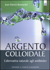 ARGENTO COLLOIDALE - L\'ALTERNATIVA NATURALE AGLI ANTIBIOTICI di BONNARDEL JEAN PATRICK