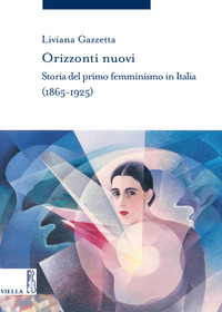 ORIZZONTI NUOVI - STORIA DEL PRIMO FEMMINISMO IN ITALIA 1865 - 1925 di GAZZETTA LIVIANA