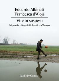 VITE SOSPESE - MIGRANTI E RIFUGIATI ALLE FRONTIERE D\'EUROPA di ALBINATI EDOARDO D\'ALOJA FRANC