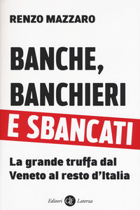 BANCHE BANCHIERI E SBANCATI - LA GRANDE TRUFFA DAL VENETO AL RESTO D\'ITALIA di MAZZARO RENZO
