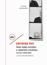 SON NATO SCEMO E MORIRO\' CRETINO - SCRITTI 1956 - 2021 di FOFI GOFFREDO