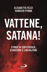 VATTENE SATANA ! - STORIE DI SOFFERENZA ESORCISMI E LIBERAZIONI di FEZZI E. - PENNA F.