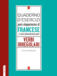 QUADERNO D\'ESERCIZI PER IMPARARE IL FRANCESE E NON DIMENTICARLO PIU\' ! VERBI IRREGOLARI di DI PASQUALE CLELIA